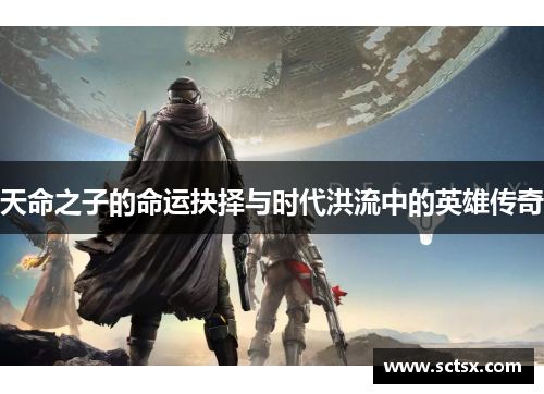 天命之子的命运抉择与时代洪流中的英雄传奇